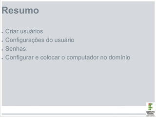 Resumo
● Criar usuários
● Configurações do usuário
● Senhas
● Configurar e colocar o computador no domínio
 