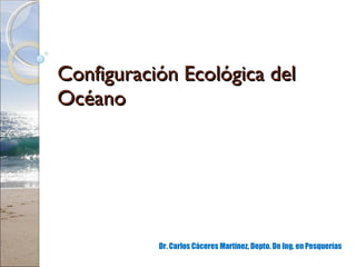 Configuración Ecológica del Océano Dr. Carlos Cáceres Martínez, Depto. De Ing. en Pesquerías 