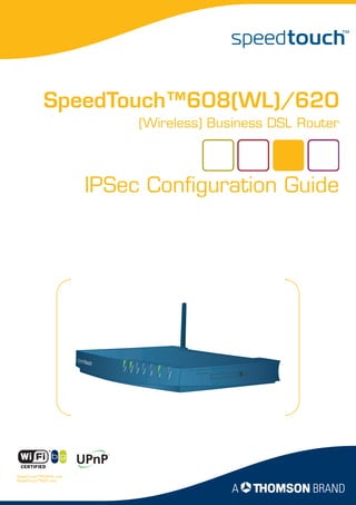 SpeedTouch™608(WL)/620
                                               (Wireless) Business DSL Router



                       IPSec Configuration Guide
                                 rnet
                           er
                          Pow




                                         N


                                                   -in
                                Ethe


                                        W LA


                                               Plug


                                                         ISDN




                                                                    rnet
                                                                Inte




SpeedTouch™608WL and
SpeedTouch™620 only
 
