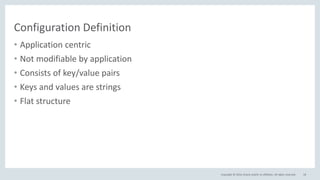 Copyright © 2016, Oracle and/or its affiliates. All rights reserved.
Configuration Definition
• Application centric
• Not modifiable by application
• Consists of key/value pairs
• Keys and values are strings
• Flat structure
18
 