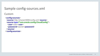 Copyright © 2016, Oracle and/or its affiliates. All rights reserved.
Sample config-sources.xml
29
Custom
<config-sources>
<source>http://shared:8080/config.xml</source>
<source type="com.oracle.config.CloudConfig">
<user>user</user>
<password>secret</password>
</source>
</config-sources>
 