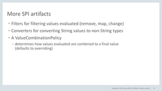Copyright © 2016, Oracle and/or its affiliates. All rights reserved. 61
More SPI artifacts
• Filters for filtering values evaluated (remove, map, change)
• Converters for converting String values to non-String types
• A ValueCombinationPolicy
– determines how values evaluated are combined to a final value
(defaults to overriding)
 