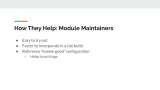 How They Help: Module Maintainers
● Easy to try out
● Faster to incorporate in a site build
● Reference “known good” conﬁguration
○ Helps issue triage
 
