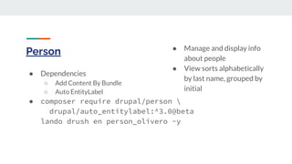Person
● Dependencies
○ Add Content By Bundle
○ Auto EntityLabel
● composer require drupal/person 
drupal/auto_entitylabel:^3.0@beta
lando drush en person_olivero -y
● Manage and display info
about people
● View sorts alphabetically
by last name, grouped by
initial
 