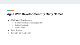 Agile Web Development By Many Names
● MVP Web Development
○ Get to market as quickly as possible
○ Collect feedback
○ Iterate often
● Lean Startup
● Growth-Driven Design
 