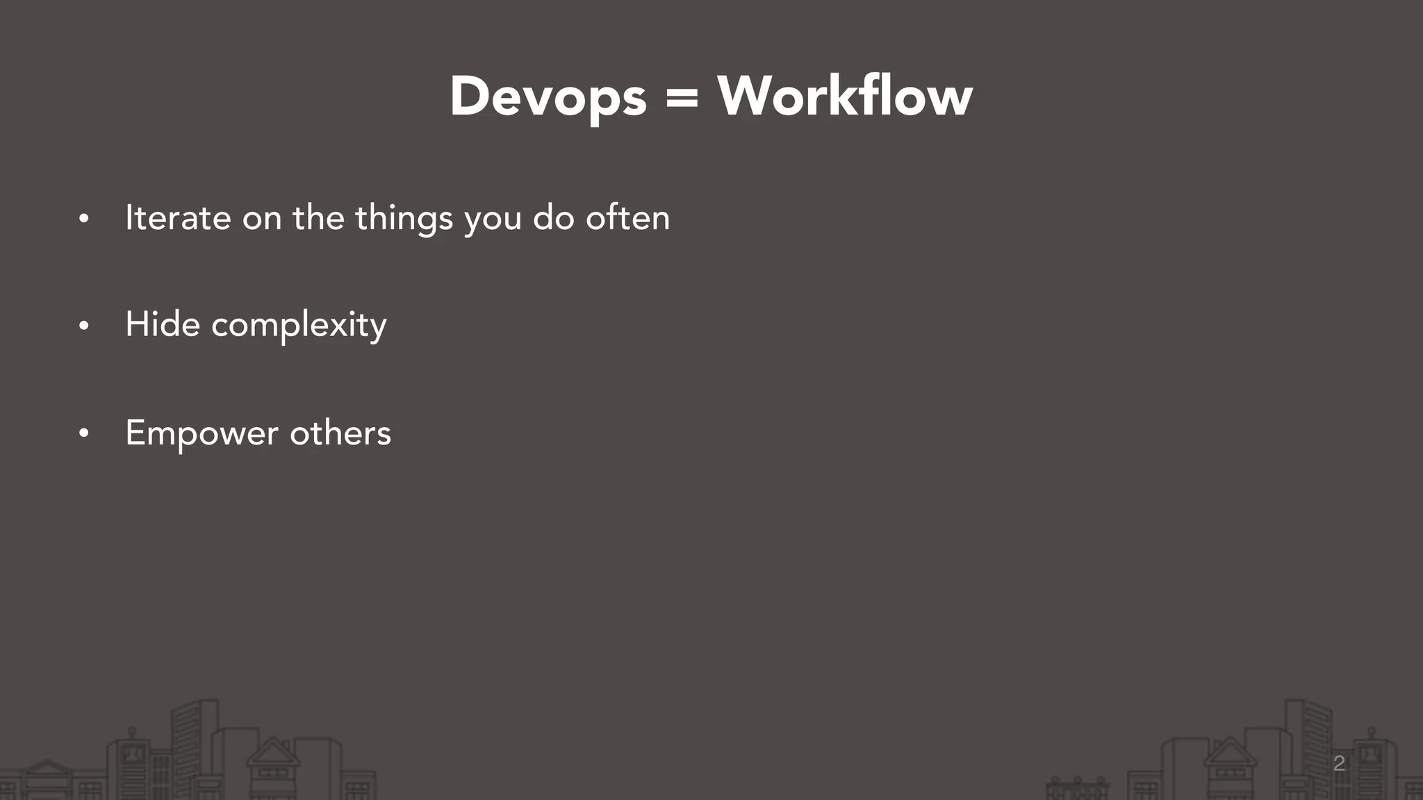 • Iterate on the things you do often 
• Hide complexity 
• Empower others
2
Devops = Workflow
 