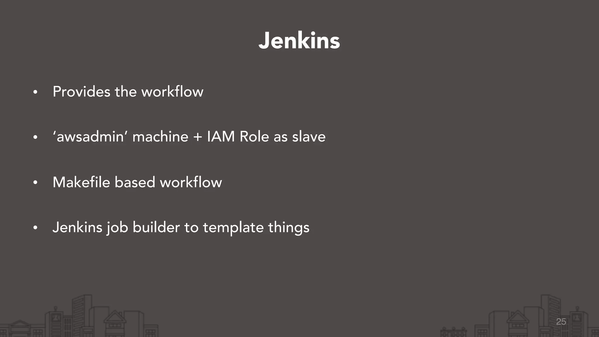 • Provides the workflow 
• ‘awsadmin’ machine + IAM Role as slave 
• Makefile based workflow 
• Jenkins job builder to template things
25
Jenkins
 