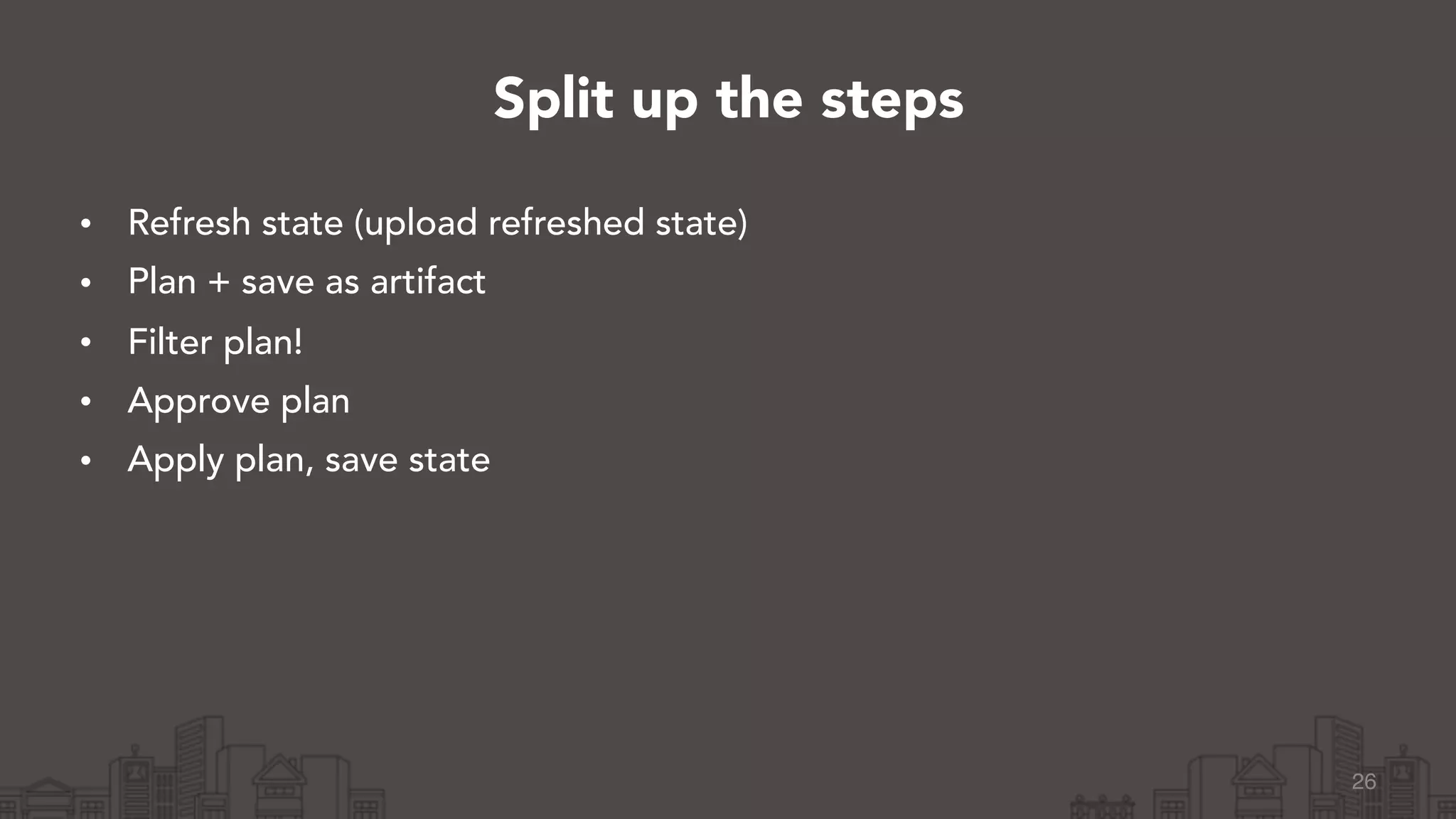 • Refresh state (upload refreshed state)
• Plan + save as artifact
• Filter plan!
• Approve plan
• Apply plan, save state
26
Split up the steps
 