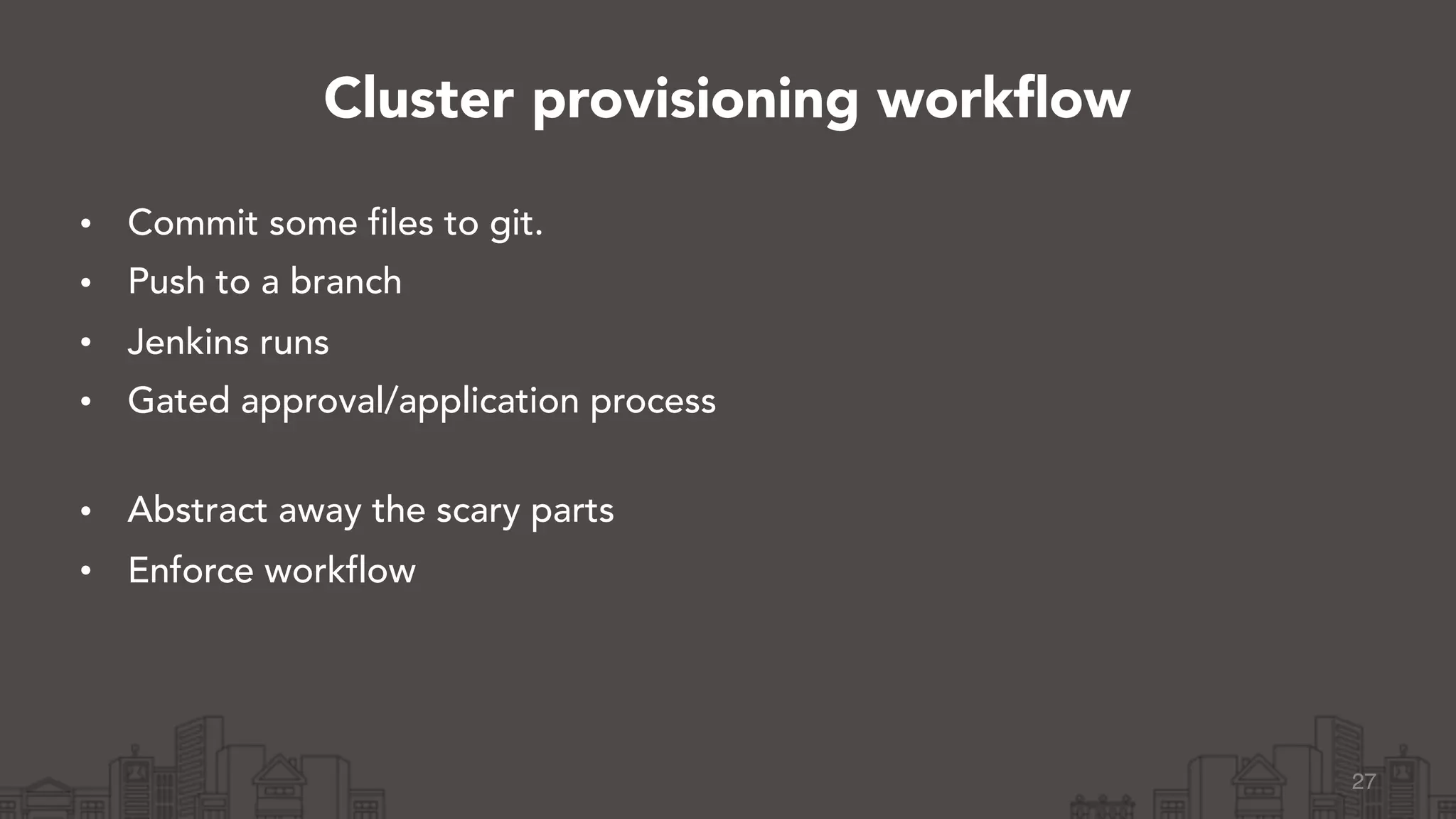 • Commit some files to git.
• Push to a branch
• Jenkins runs
• Gated approval/application process 
• Abstract away the scary parts
• Enforce workflow
27
Cluster provisioning workflow
 