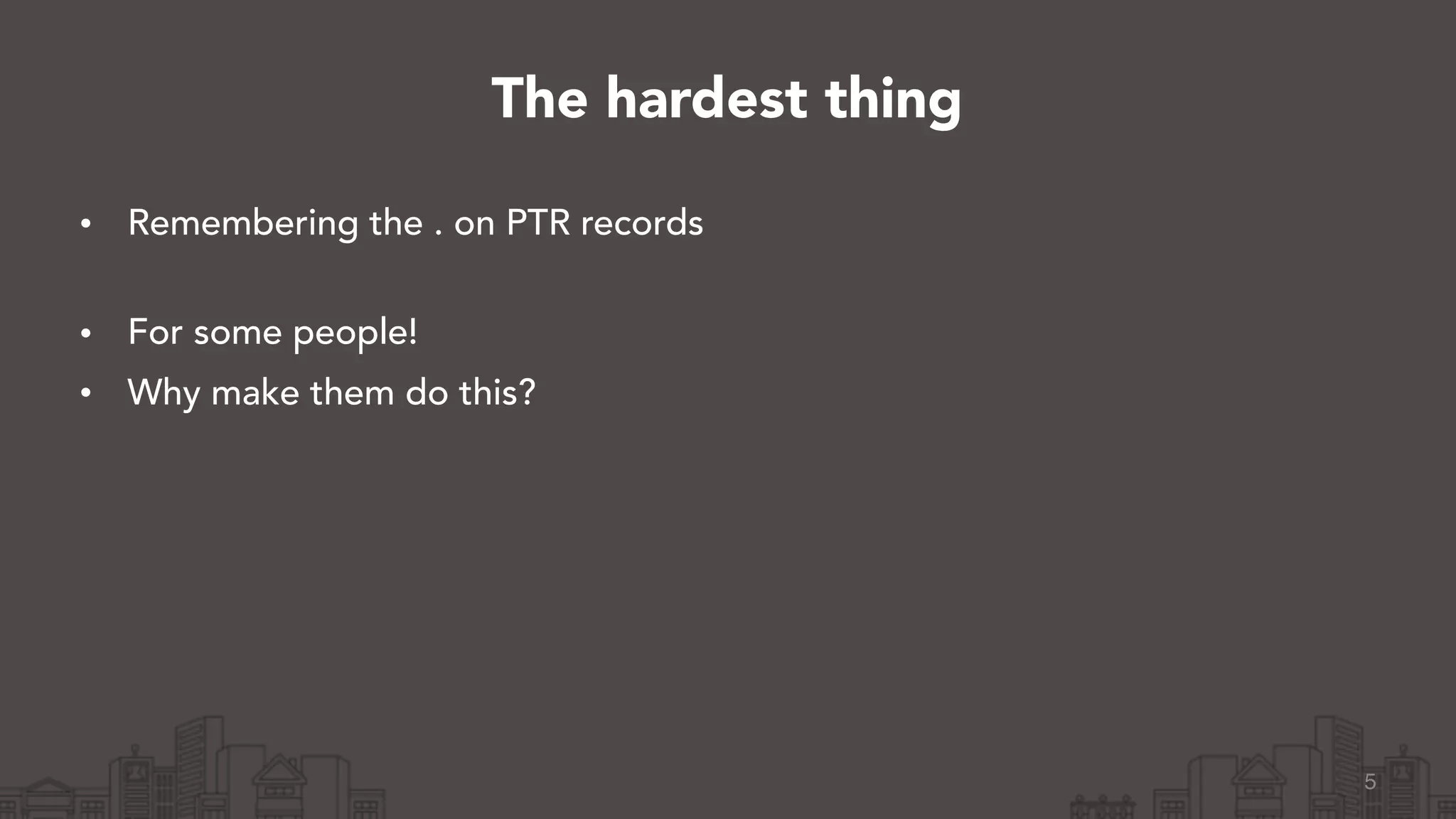 • Remembering the . on PTR records 
• For some people!
• Why make them do this?
5
The hardest thing
 