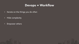 • Iterate on the things you do often 
• Hide complexity 
• Empower others
2
Devops = Workflow
 