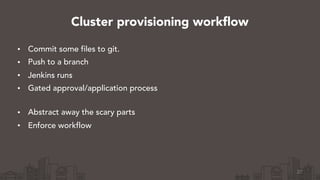 • Commit some files to git.
• Push to a branch
• Jenkins runs
• Gated approval/application process 
• Abstract away the scary parts
• Enforce workflow
27
Cluster provisioning workflow
 