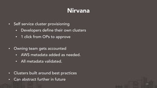 • Self service cluster provisioning
• Developers define their own clusters
• 1 click from OPs to approve 
• Owning team gets accounted
• AWS metadata added as needed.
• All metadata validated. 
• Clusters built around best practices
• Can abstract further in future
28
Nirvana
 