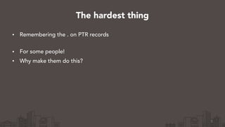 • Remembering the . on PTR records 
• For some people!
• Why make them do this?
5
The hardest thing
 
