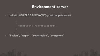 • curl http://10.29.0.3:8142 (A(WS)nycast puppetmaster) 
{
“habitat”: “uswest1aprod”
} 
• “habitat”, “region”, “superregion”, “ecosystem”
7
Environment server
 