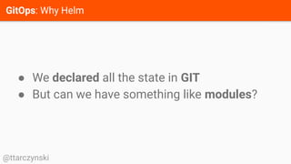 GitOps: Why Helm
@ttarczynski
● We declared all the state in GIT
● But can we have something like modules?
 
