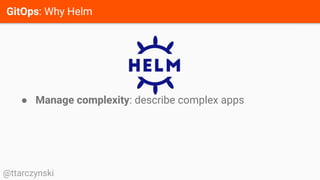 GitOps: Why Helm
@ttarczynski
● Manage complexity: describe complex apps
 