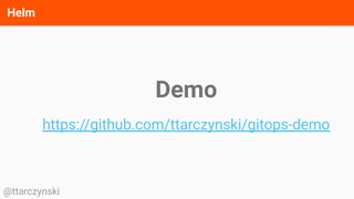 Helm
@ttarczynski
Demo
https://github.com/ttarczynski/gitops-demo
 