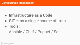Conﬁguration Management
@ttarczynski
● Infrastructure as a Code
● GIT – as a single source of truth
● Tools:
Ansible / Chef / Puppet / Salt
 