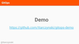 GitOps
@ttarczynski
Demo
https://github.com/ttarczynski/gitops-demo
 