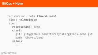 GitOps + Helm
@ttarczynski
apiVersion: helm.fluxcd.io/v1
kind: HelmRelease
spec:
releaseName: demo
chart:
git: git@github.com:ttarczynski/gitops-demo.git
path: charts/demo
values:
…
 