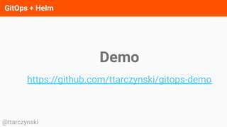 GitOps + Helm
@ttarczynski
Demo
https://github.com/ttarczynski/gitops-demo
 