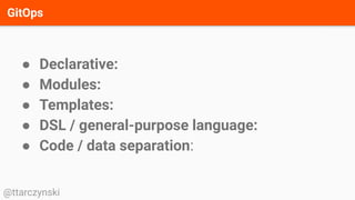 GitOps
@ttarczynski
● Declarative:
● Modules:
● Templates:
● DSL / general-purpose language:
● Code / data separation:
 