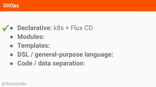GitOps
@ttarczynski
● Declarative: k8s + Flux CD
● Modules:
● Templates:
● DSL / general-purpose language:
● Code / data separation:
 