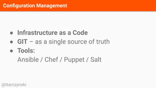 Conﬁguration Management
@ttarczynski
● Infrastructure as a Code
● GIT – as a single source of truth
● Tools:
Ansible / Chef / Puppet / Salt
 