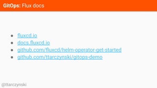 GitOps: Flux docs
@ttarczynski
● ﬂuxcd.io
● docs.ﬂuxcd.io
● github.com/ﬂuxcd/helm-operator-get-started
● github.com/ttarczynski/gitops-demo
 