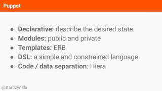 Puppet
@ttarczynski
● Declarative: describe the desired state
● Modules: public and private
● Templates: ERB
● DSL: a simple and constrained language
● Code / data separation: Hiera
 