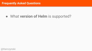 Frequently Asked Questions
@ttarczynski
● What version of Helm is supported?
 