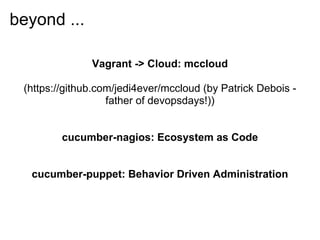 beyond ...

               Vagrant -> Cloud: mccloud

 (https://github.com/jedi4ever/mccloud (by Patrick Debois -
                   father of devopsdays!))


         cucumber-nagios: Ecosystem as Code


  cucumber-puppet: Behavior Driven Administration
 