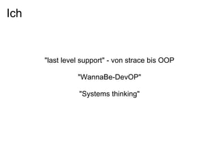 Ich


      "last level support" - von strace bis OOP

                "WannaBe-DevOP"

                "Systems thinking"
 