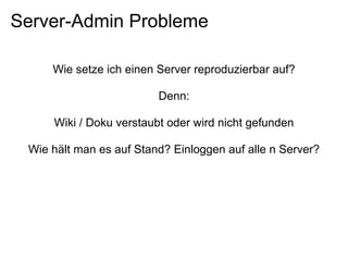 Server-Admin Probleme

     Wie setze ich einen Server reproduzierbar auf?

                         Denn:

     Wiki / Doku verstaubt oder wird nicht gefunden

 Wie hält man es auf Stand? Einloggen auf alle n Server?
 