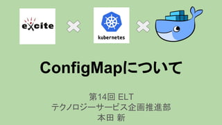 ConfigMapについて
第14回 ELT
テクノロジーサービス企画推進部
本田 新
 