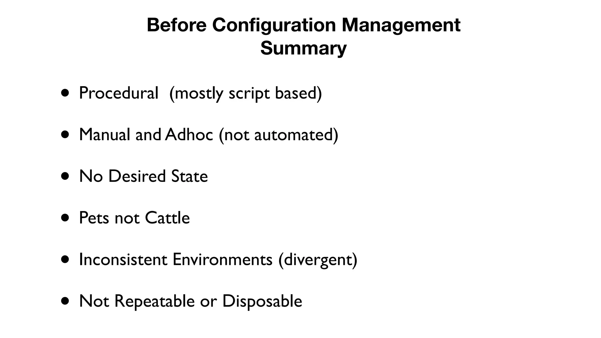 • Procedural (mostly script based)
• Manual and Adhoc (not automated)
• No Desired State
• Pets not Cattle
• Inconsistent Environments (divergent)
• Not Repeatable or Disposable
Before Configuration Management
Summary
 