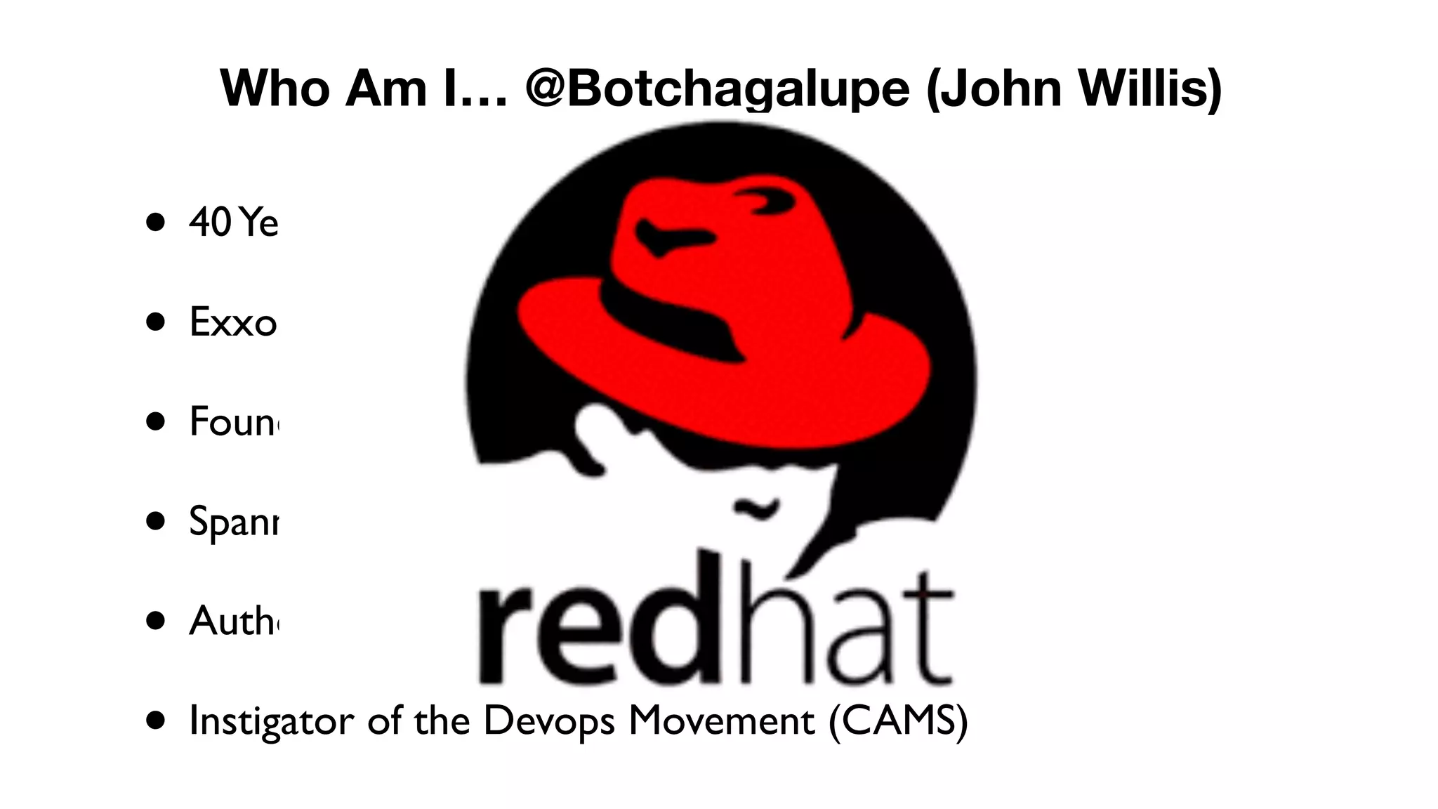 • 40Years in IT/Infrastructure
• Exxon, Canonical, Chef, Dell, Docker
• Founder of 11 Startups
• Spanned 4 Decades of Technologies
• Author 12 Books
• Instigator of the Devops Movement (CAMS)
Who Am I… @Botchagalupe (John Willis)
 