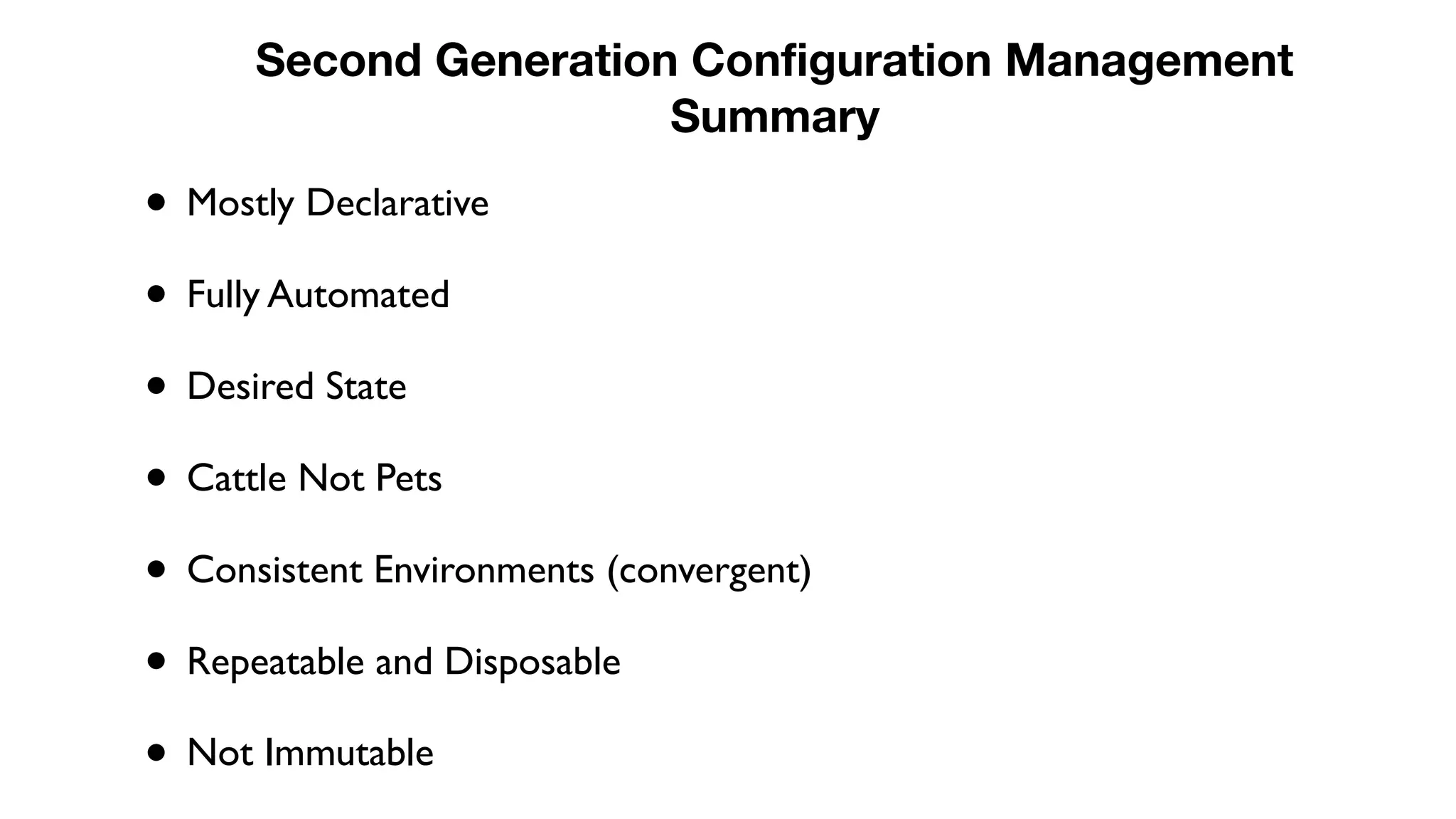 • Mostly Declarative
• Fully Automated
• Desired State
• Cattle Not Pets
• Consistent Environments (convergent)
• Repeatable and Disposable
• Not Immutable
Second Generation Configuration Management
Summary
 