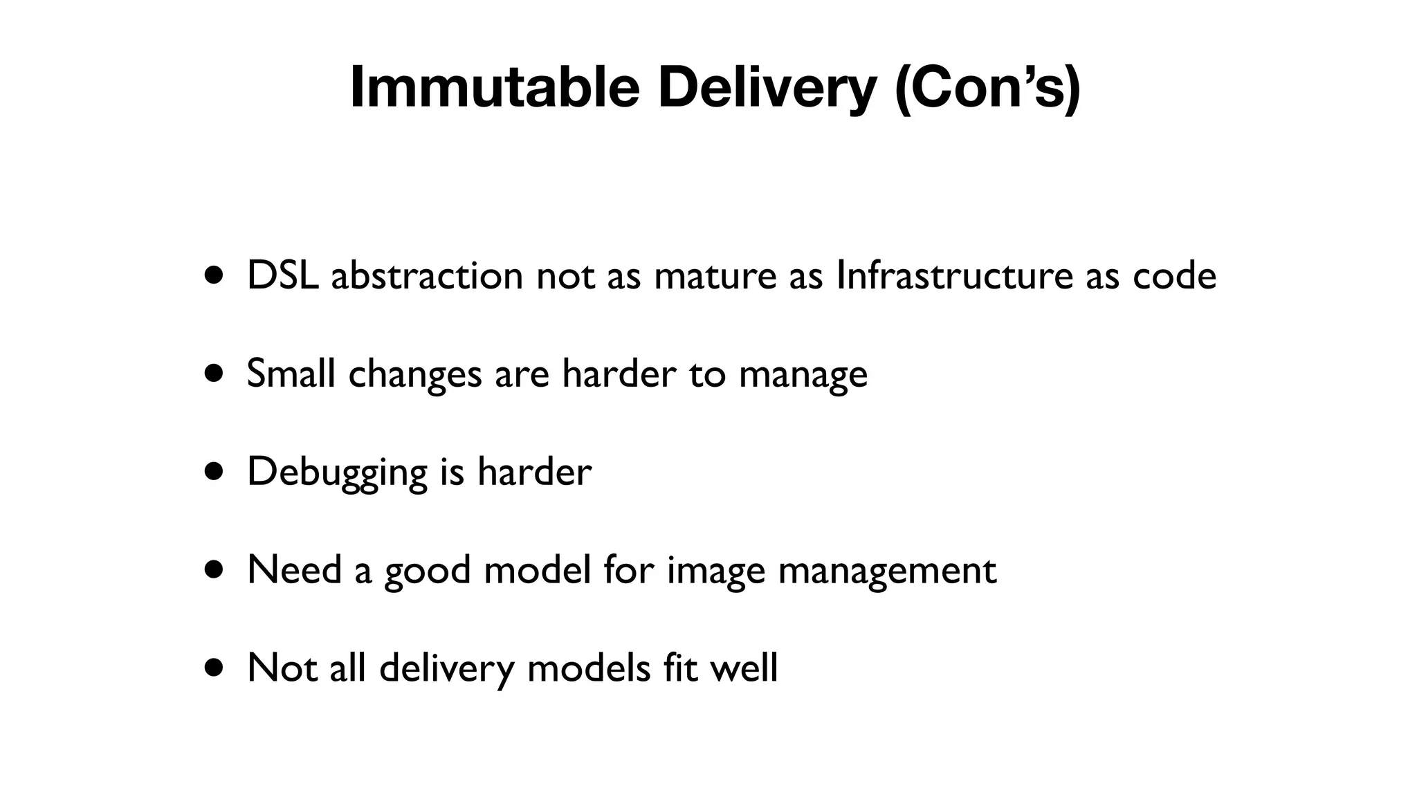 • DSL abstraction not as mature as Infrastructure as code
• Small changes are harder to manage
• Debugging is harder
• Need a good model for image management
• Not all delivery models fit well
Immutable Delivery (Con’s)
 