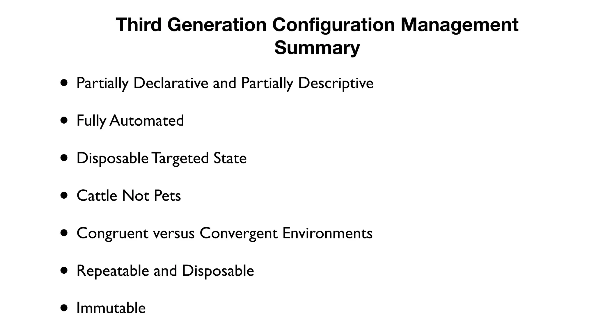 • Partially Declarative and Partially Descriptive
• Fully Automated
• Disposable Targeted State
• Cattle Not Pets
• Congruent versus Convergent Environments
• Repeatable and Disposable
• Immutable
Third Generation Configuration Management
Summary
 