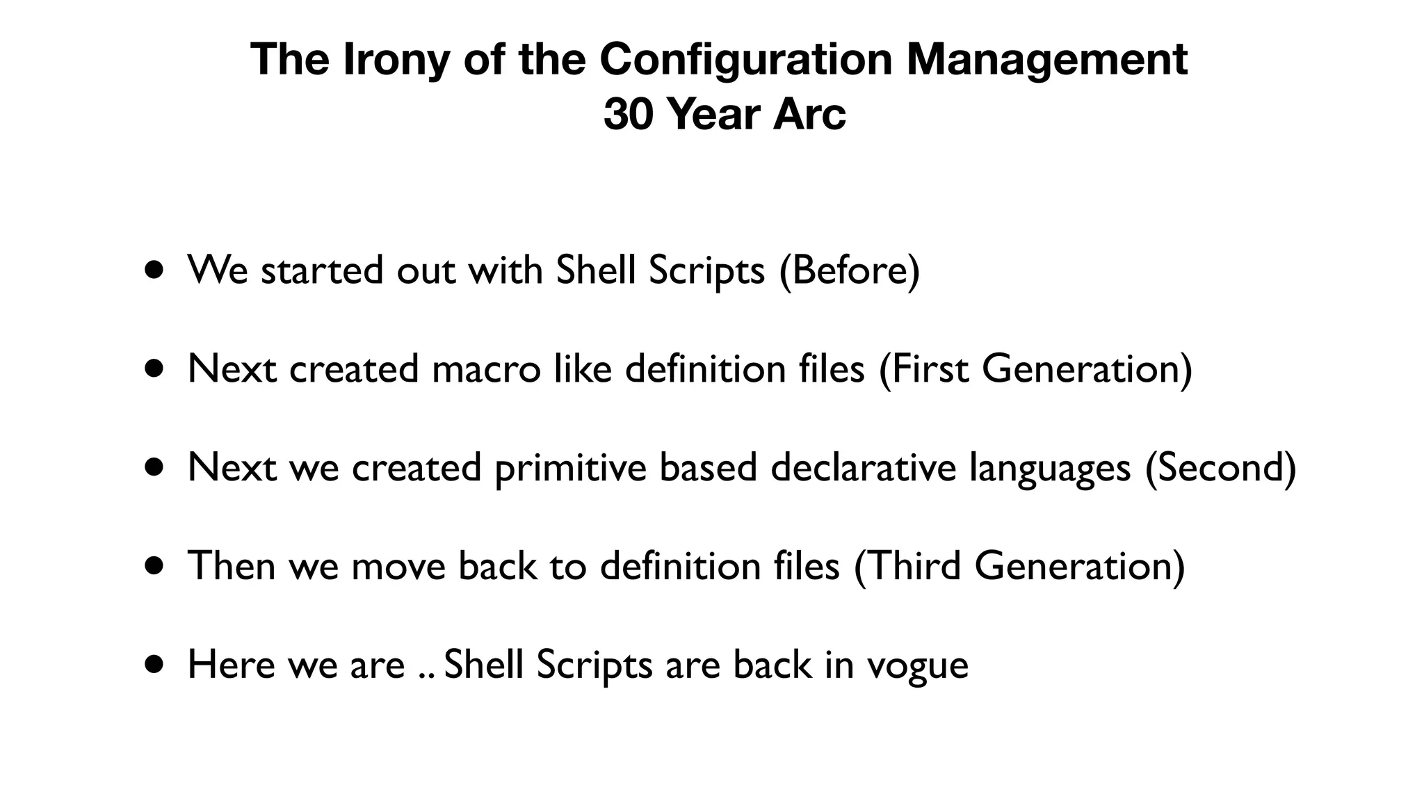 • We started out with Shell Scripts (Before)
• Next created macro like definition files (First Generation)
• Next we created primitive based declarative languages (Second)
• Then we move back to definition files (Third Generation)
• Here we are .. Shell Scripts are back in vogue
The Irony of the Configuration Management
30 Year Arc
 