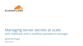 Managing server secrets at scale
with SaltStack and a vaultless password manager
Ignat Korchagin
@secumod
 
