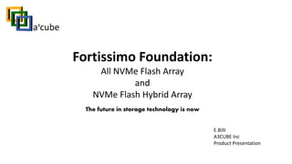 The future in storage technology is now
E.Billi
A3CUBE Inc
Product Presentation
Fortissimo Foundation:
All NVMe Flash Array
and
NVMe Flash Hybrid Array
 