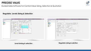 PRECISE VALVE 
Guided Sales Software For Control Value Sizing, Selection & Quotation 
Regulator, Levels Sizing & Selection 
Level sinzing & selection Regulator sizing & selction 
 