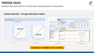 PRECISE VALVE 
Guided Sales Software For Control Value Sizing, Selection & Quotation 
Guided Selection – Through Alternative Option 
Comparison of multiple service conditions 
 