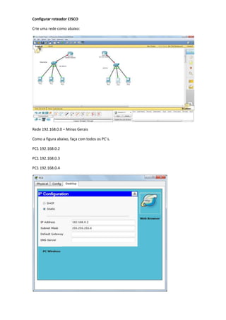 Configurar roteador CISCO
Crie uma rede como abaixo:
Rede 192.168.0.0 – Minas Gerais
Como a figura abaixo, faça com todos os PC´s.
PC1 192.168.0.2
PC1 192.168.0.3
PC1 192.168.0.4
 