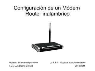 Configuración de un Módem  Router inalambrico Roberto  Guerrero Benavente 2º E.E.C.  Equipos microinformáticos I.E.S Luis Bueno Crespo 2010/2011 