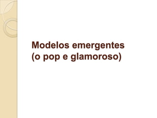 Modelos emergentes
(o pop e glamoroso)

 
