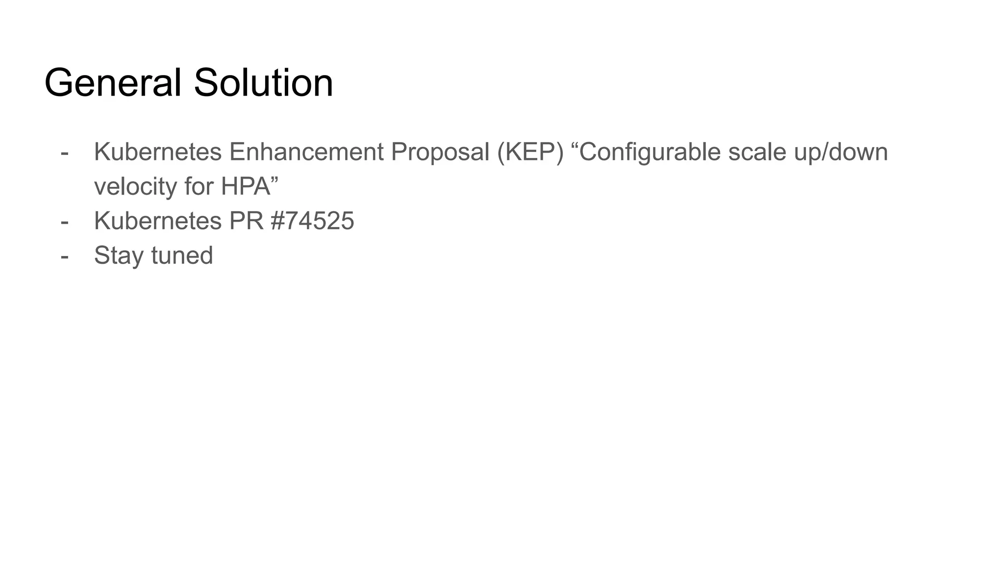 General Solution
- Kubernetes Enhancement Proposal (KEP) “Configurable scale up/down
velocity for HPA”
- Kubernetes PR #74525
- Stay tuned
 